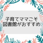 子育てママこそ図書館がおすすめ